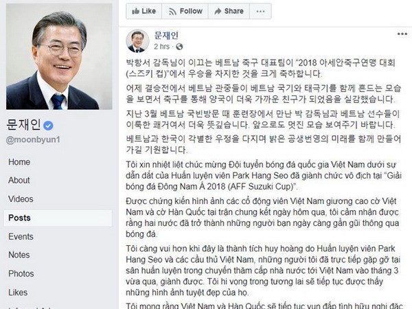 Tổng thống Hàn Quốc Moon Jae-in chúc mừng thầy trò HLV Park Hang-seo. (Ảnh chụp màn hình)  Theo phóng viên TTXVN tại Seoul, Tổng thống Hàn Quốc Moon Jae-in cho biết ông cảm nhận Việt Nam và Hàn Quốc đã trở thành những người bạn thân thiết khi chứng kiến cảnh cổ động viên Việt Nam giương cao quốc kỳ hai nước.  Trên trang Facebook cá nhân ngày 16/12, Tổng thống Moon Jae-in đã chúc mừng chiến thắng của đội tuyển bóng đá quốc gia Việt Nam tại giải vô địch bóng đá Đông Nam Á (AFF Cup).  Tổng thống Moon Jae-in viết: "Tôi xin nhiệt liệt chúc mừng đội tuyển bóng đá quốc gia Việt Nam dưới sự dẫn dắt của huấn luyện viên Park Hang-seo đã giành chức vô địch tại giải bóng đá Đông Nam Á 2018 (AFF Suzuki Cup)."  [Cảm xúc của người hâm mộ tại quê hương huấn luyện viên Park Hang-seo]  Ông viết thêm: "Được chứng kiến hình ảnh các cổ động viên Việt Nam giương cao cờ Việt Nam và cờ Hàn Quốc tại trận chung kết ngày hôm qua, tôi cảm nhận được rằng hai nước đã trở thành những người bạn ngày càng gần gũi thông qua bóng đá."  Tổng thống Hàn Quốc nói chiến thắng của đội tuyển Việt Nam có ý nghĩa sâu sắc hơn khi được lập nên bởi nhà cầm quân họ Park và các cầu thủ mà ông từng gặp mặt trong chuyến thăm cấp nhà nước tới Việt Nam hồi tháng 3. Ông bày tỏ hy vọng sẽ nhìn thấy thêm nhiều "hình ảnh đẹp" của thầy trò huấn luyện viên Park Hang-seo.   Nhà lãnh đạo Hàn Quốc chia sẻ thêm "tôi mong rằng Việt Nam và Hàn Quốc sẽ tiếp tục vun đắp tình hữu nghị đặc biệt và cùng mở ra một tương lai tươi sáng, cùng thịnh vượng."  Chia sẻ của Tổng thống Hàn Quốc Moon Jae-in đã thu hút gần 4.000 bình luận và hơn 200 lượt chia sẻ sau 2 giờ đăng tải./.